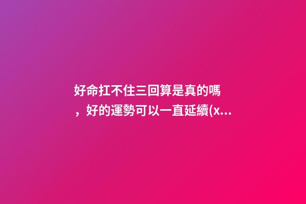 好命扛不住三回算是真的嗎，好的運勢可以一直延續(xù)下去嗎